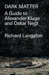 Dark Matter : In Defiance of Catastrophic Modernity: a Fieldguide to Alexander Kluge and Oskar Negt