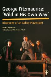 George Fitzmaurice: 'Wild in His Own Way' : Biography of an Abbey Playwright