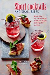 Short Cocktails and Small Bites : More Than 25 Small-Serve Drink and Canapé Pairings for Parties