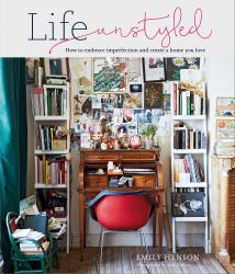 Life Unstyled : How to Embrace Imperfection and Create a Home You Love