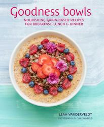 Goodness Bowls : Nourishing Grain-Based Recipes for Breakfast, Lunch and Dinner