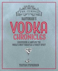 The Curious Bartender's Vodka Chronicles : Discovering and Sampling the World's Most Versatile and Purest Spirit