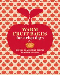 Warm Fruit Bakes for Crisp Days : Over 65 Comforting Recipes to Warm the Soul