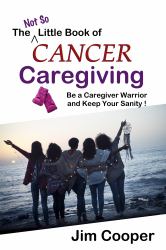 The Not So Little Book of Cancer Caregiving : Be a Caregiver Warrior and Maintain Your Sanity