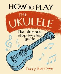 How to Play the Ukulele : The Ultimate Step-By-Step Guide