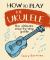 How to Play the Ukulele : The Ultimate Step-By-Step Guide
