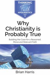 Why Christianity Is Probably True : Building a Case for a Reasoned, Moral and Relevant Faith