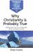 Why Christianity Is Probably True : Building a Case for a Reasoned, Moral and Relevant Faith