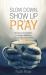 Slow down, Show up and Pray
