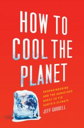 How to Cool the Planet : Geoengineering and the Audacious Quest to Fix Earth's Climate