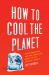 How to Cool the Planet : Geoengineering and the Audacious Quest to Fix Earth's Climate