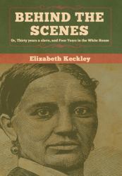 Behind the Scenes : Or, Thirty Years a Slave, and Four Years in the White House