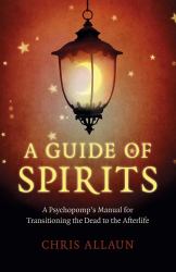 A Guide of Spirits : A Psychopomp's Manual for Transitioning the Dead to the Afterlife
