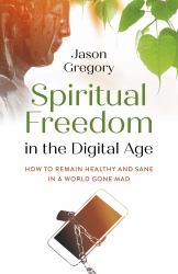 Spiritual Freedom in the Digital Age : How to Remain Healthy and Sane in a World Gone Mad