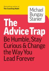 The Advice Trap : Be Humble, Stay Curious and Change the Way You Lead Forever