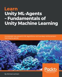 Learn Unity ML-Agents - Fundamentals of Unity Machine Learning : Incorporate New Powerful ML Algorithms Such As Deep Reinforcement Learning for Games
