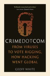 Crime Dot Com : From Viruses to Vote Rigging, How Hacking Went Global
