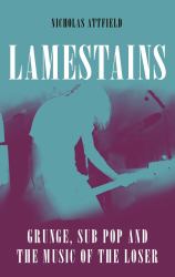 Lamestains : Grunge, Sub Pop and the Music of the Loser