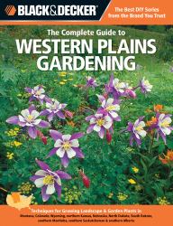 Black and Decker the Complete Guide to Western Plains Gardening : Techniques for Growing Landscape and Garden Plants in Montana, Colorado, Wyoming, Northern Kansas, Nebraska, North Dakota, South Dakota, Southern Manitoba, Southern Saskatchewan and Southe
