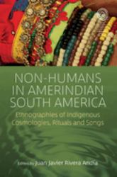 Non-Humans in Amerindian South America : Ethnographies of Indigenous Cosmologies, Rituals and Songs