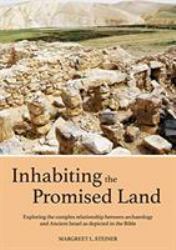 Inhabiting the Promised Land : Exploring the Complex Relationship Between Archaeology and Ancient Israel As Depicted in the Bible