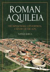 Roman Aquileia : The Impenetrable City-Fortress, a Sentry of the Alps