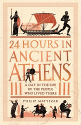 24 Hours in Ancient Athens : A Day in the Life of the People Who Lived There