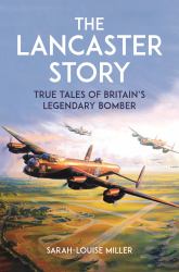 The Lancaster Story : True Tales of Britain's Legendary Bomber
