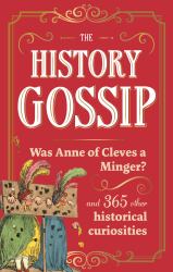 The History Gossip : Was Anne of Cleves a Minger? and 365 Other Historical Curiosities