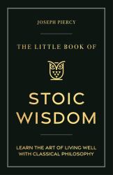 The Little Book of Stoic Wisdom : Learn the Art of Living Well with Classical Philosophy