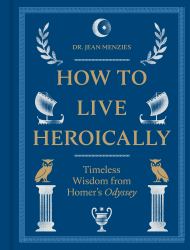 How to Live Heroically : Timeless Wisdom from Homer's Odyssey