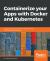 Containerize Your Apps with Docker and Kubernetes : Deploy, Scale, Orchestrate, and Manage Containers with Docker and Kubernetes