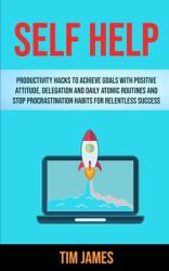 Self Help : Productivity Hacks to Achieve Goals with Positive Attitude, Delegation and Daily Atomic Routines and Stop Procrastination Habits for Relentless Success