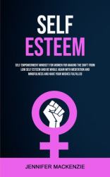 Self Esteem : Self Empowerment Mindset for Women for Making the Shift from Low Self Esteem and Be Whole Again with Meditation and Mindfulness and Have Your Wishes Fulfilled