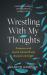 Wrestling with My Thoughts : A Doctor with Severe Mental Illness Discovers Strength