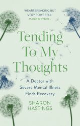 Tending to My Thoughts : A Doctor with Severe Mental Illness Finds Recovery