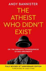 The Atheist Who Didn't Exist (Tenth Anniversary Edition) : Or the Dreadful Consequences of Bad Arguments