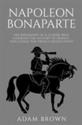 Napoleon Bonaparte : The Biography of a Leader Who Changed the History of France (Including the French Revolution)