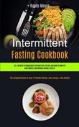 Intermittent Fasting Cookbook : All You Need to Know about Intermittent Fasting, and How to Burn Fat, Build Muscle and Improve Overall Health (the Complete Guide to Lose 22 Pounds Quickly, Gain Energy & Live Healthy)