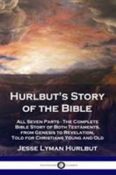 Hurlbut's Story of the Bible : All Seven Parts - the Complete Bible Story of Both Testaments, from Genesis to Revelation, Told for Christians Young and Old