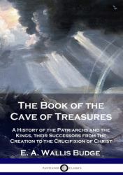 The Book of the Cave of Treasures : A History of the Patriarchs and the Kings, Their Successors from the Creation to the Crucifixion of Christ