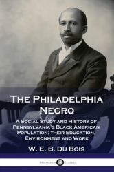 The Philadelphia Negro : A Social Study and History of Pennsylvania's Black American Population; Their Education, Environment and Work
