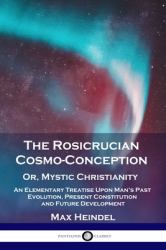 The Rosicrucian Cosmo-Conception, or, Mystic Christianity : An Elementary Treatise upon Man's Past Evolution, Present Constitution and Future Development