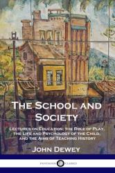 The School and Society : Lectures on Education; the Role of Play, the Life and Psychology of the Child, and the Aims of Teaching History