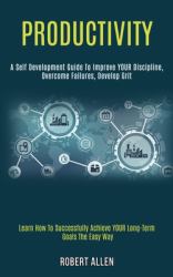 Productivity : A Self Development Guide to Improve Your Discipline, Overcome Failures, Develop Grit (Learn How to Successfully Achieve Your Long-Term Goals the Easy Way)