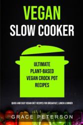 Vegan Slow Cooker : Ultimate Plant-Based Vegan Crock Pot Recipes (Quick and Easy Vegan Diet Recipes for Breakfast, Lunch & Dinner)