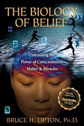 The Biology of Belief : Unleashing the Power of Consciousness, Matter and Miracles