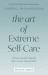 The Art of Extreme Self-Care : 12 Practical and Inspiring Ways to Love Yourself More