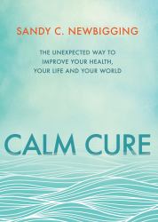 Calm Cure : The Unexpected Way to Improve Your Health, Your Life and Your World