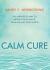 Calm Cure : The Unexpected Way to Improve Your Health, Your Life and Your World